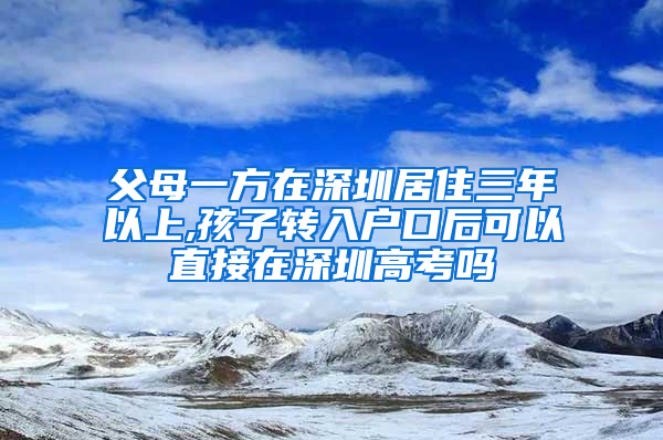 父母一方在深圳居住三年以上,孩子转入户口后可以直接在深圳高考吗