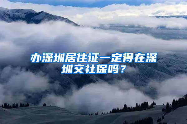 办深圳居住证一定得在深圳交社保吗？