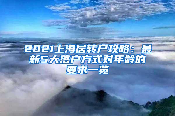 2021上海居转户攻略：最新5大落户方式对年龄的要求一览