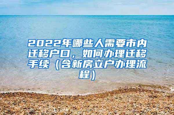 2022年哪些人需要市内迁移户口，如何办理迁移手续（含新房立户办理流程）