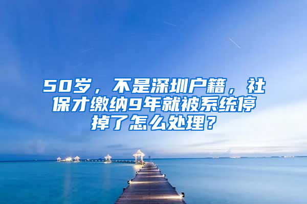 50岁，不是深圳户籍，社保才缴纳9年就被系统停掉了怎么处理？