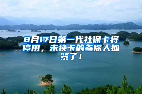 8月17日第一代社保卡将停用，未换卡的参保人抓紧了！