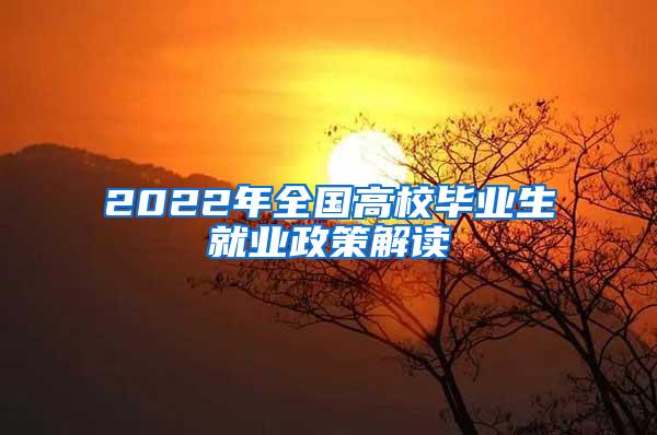 2022年全国高校毕业生就业政策解读