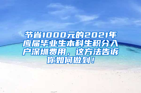 节省1000元的2021年应届毕业生本科生积分入户深圳费用，这方法告诉你如何做到！