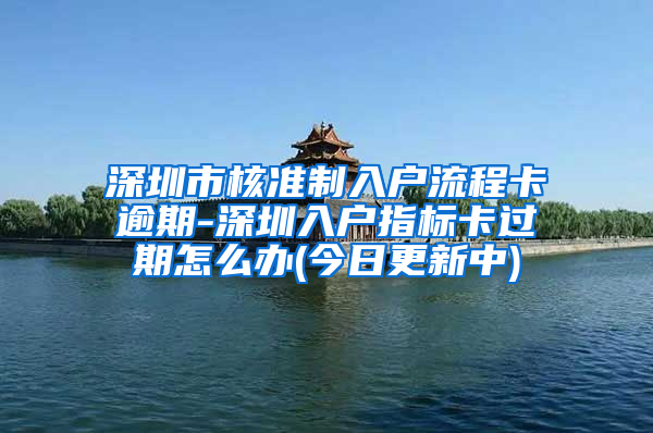 深圳市核准制入户流程卡逾期-深圳入户指标卡过期怎么办(今日更新中)