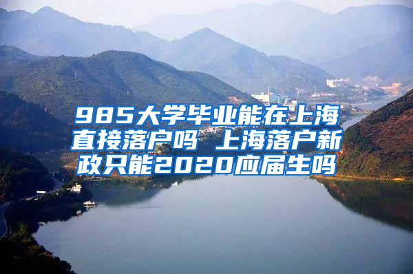 985大学毕业能在上海直接落户吗 上海落户新政只能2020应届生吗