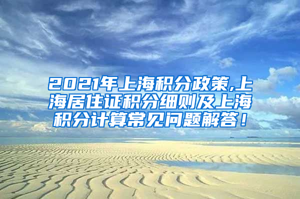 2021年上海积分政策,上海居住证积分细则及上海积分计算常见问题解答！