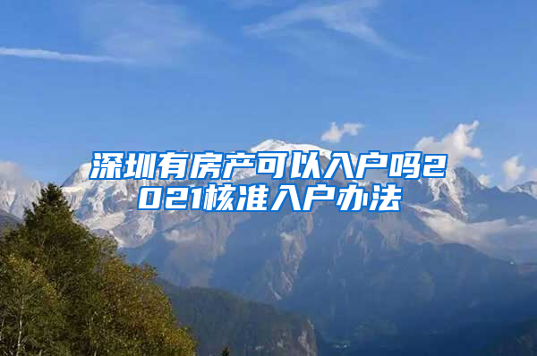 深圳有房产可以入户吗2021核准入户办法