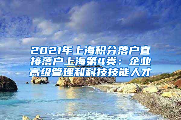 2021年上海积分落户直接落户上海第4类：企业高级管理和科技技能人才