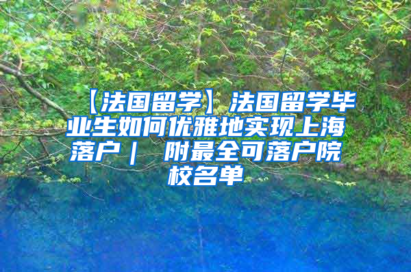 【法国留学】法国留学毕业生如何优雅地实现上海落户｜ 附最全可落户院校名单