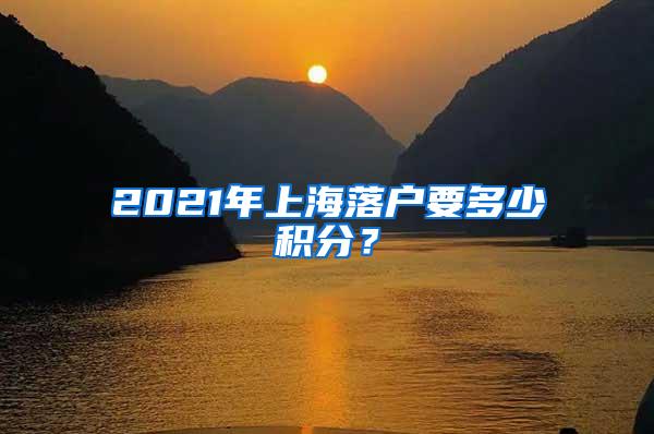 2021年上海落户要多少积分？