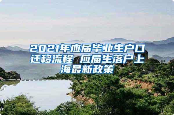 2021年应届毕业生户口迁移流程 应届生落户上海最新政策