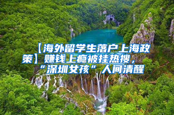 【海外留学生落户上海政策】赚钱上瘾被挂热搜，“深圳女孩”人间清醒