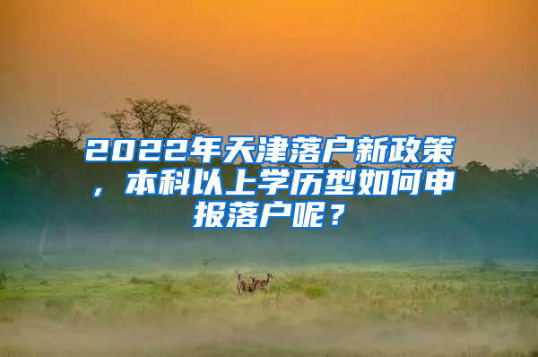 2022年天津落户新政策，本科以上学历型如何申报落户呢？