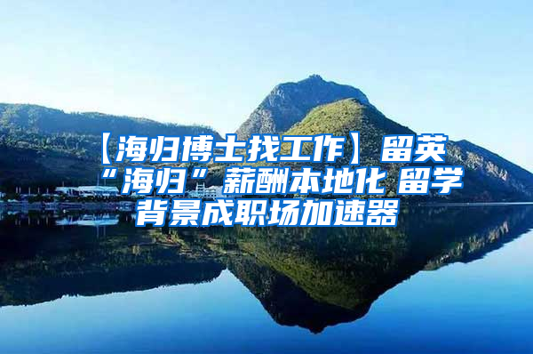 【海归博士找工作】留英“海归”薪酬本地化　留学背景成职场加速器