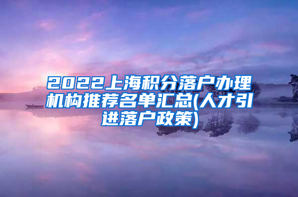 2022上海积分落户办理机构推荐名单汇总(人才引进落户政策)