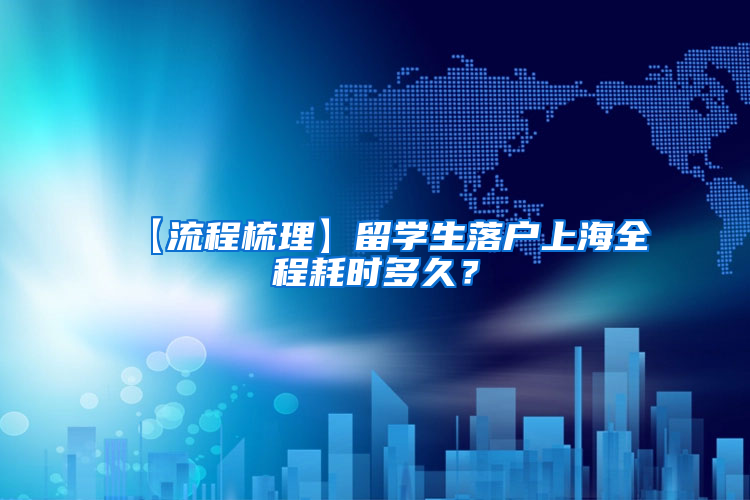 【流程梳理】留学生落户上海全程耗时多久？