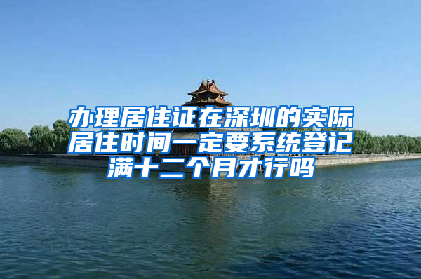 办理居住证在深圳的实际居住时间一定要系统登记满十二个月才行吗