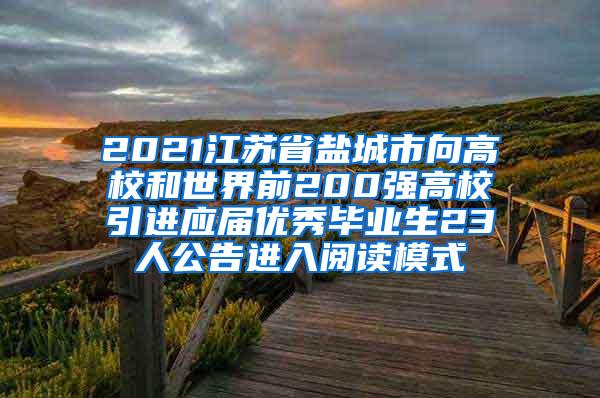 2021江苏省盐城市向高校和世界前200强高校引进应届优秀毕业生23人公告进入阅读模式