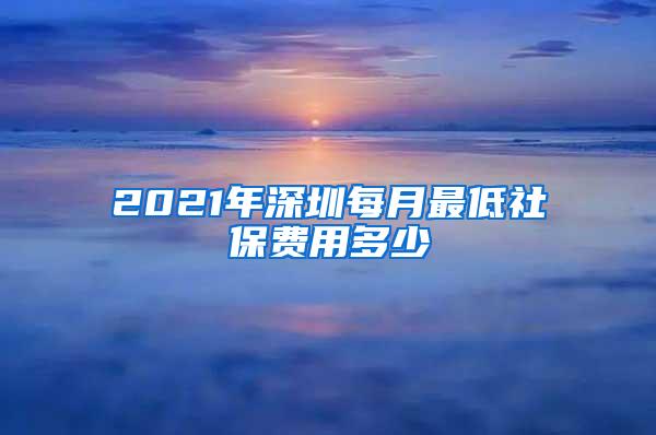 2021年深圳每月最低社保费用多少