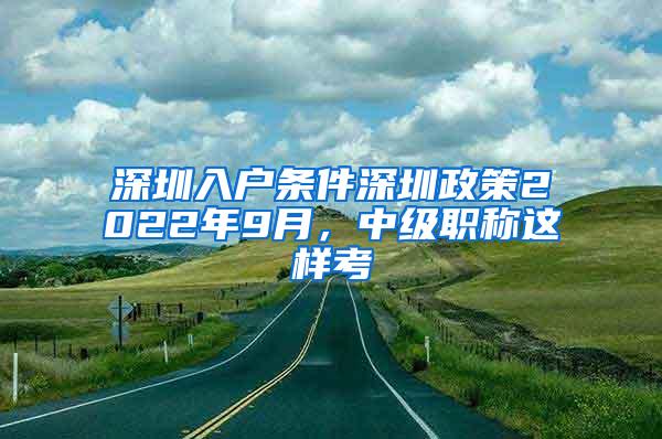 深圳入户条件深圳政策2022年9月，中级职称这样考