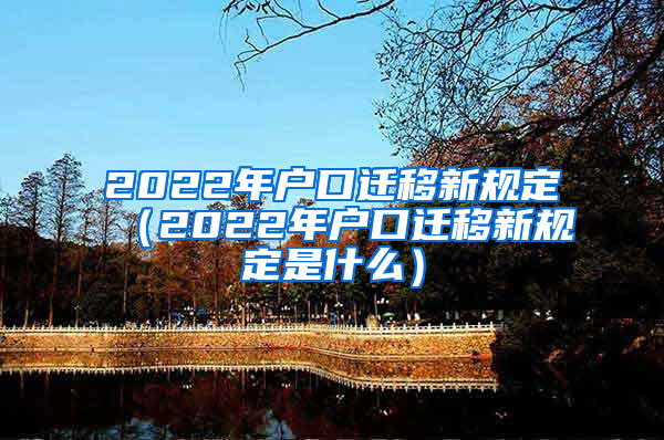 2022年户口迁移新规定（2022年户口迁移新规定是什么）