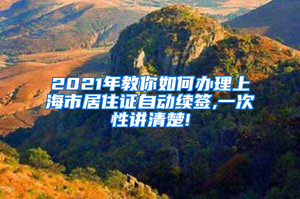 2021年教你如何办理上海市居住证自动续签,一次性讲清楚!