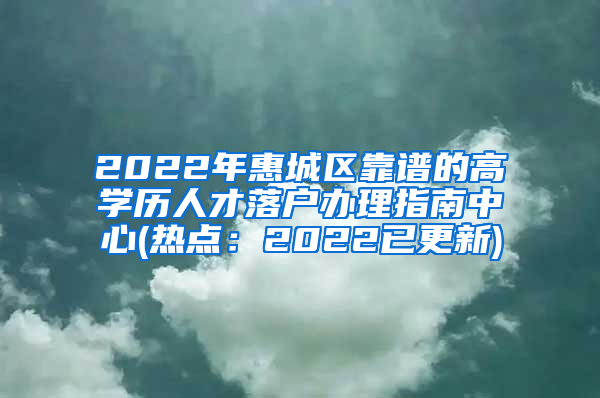 2022年惠城区靠谱的高学历人才落户办理指南中心(热点：2022已更新)