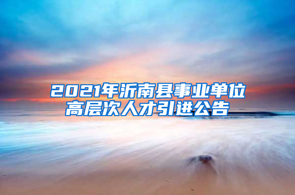 2021年沂南县事业单位高层次人才引进公告