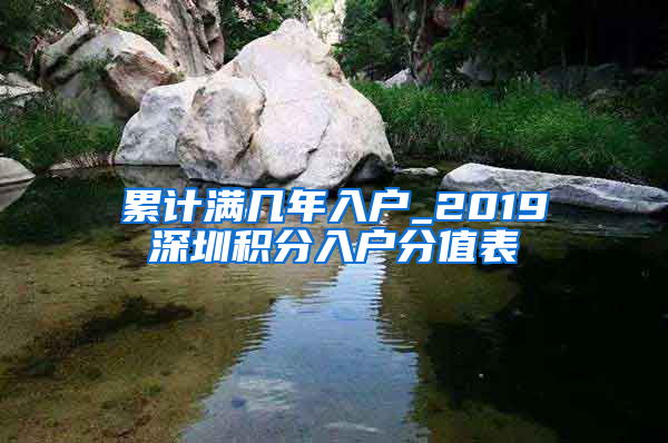 累计满几年入户_2019深圳积分入户分值表