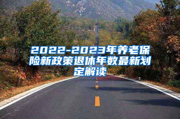 2022-2023年养老保险新政策退休年数最新划定解读