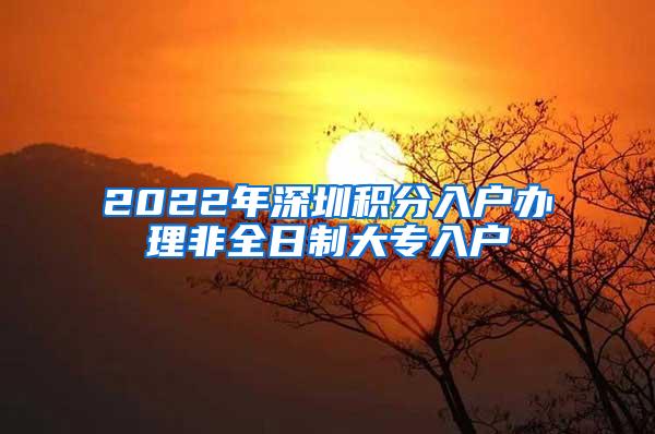 2022年深圳积分入户办理非全日制大专入户