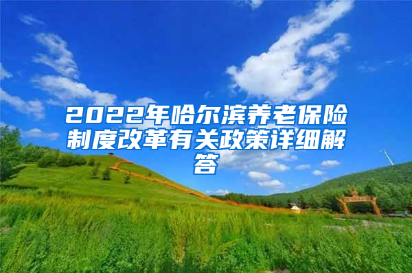 2022年哈尔滨养老保险制度改革有关政策详细解答