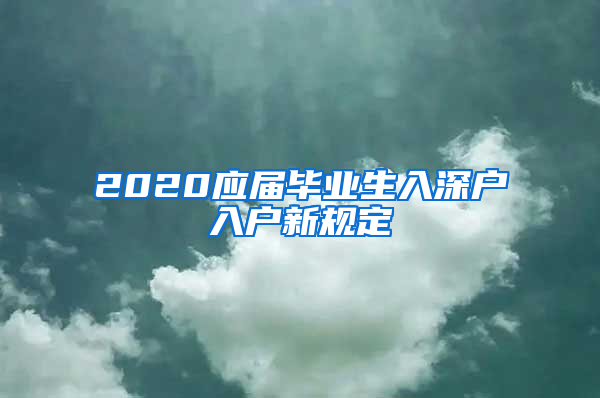 2020应届毕业生入深户入户新规定