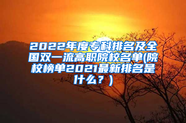 2022年度专科排名及全国双一流高职院校名单(院校榜单2021最新排名是什么？)