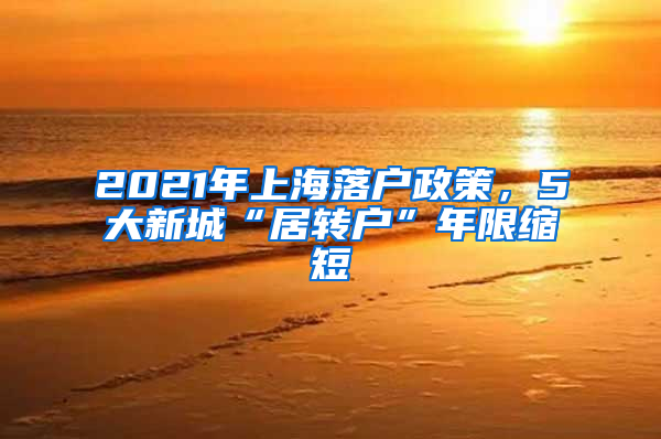 2021年上海落户政策，5大新城“居转户”年限缩短