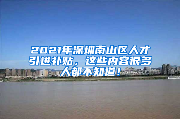 2021年深圳南山区人才引进补贴，这些内容很多人都不知道！