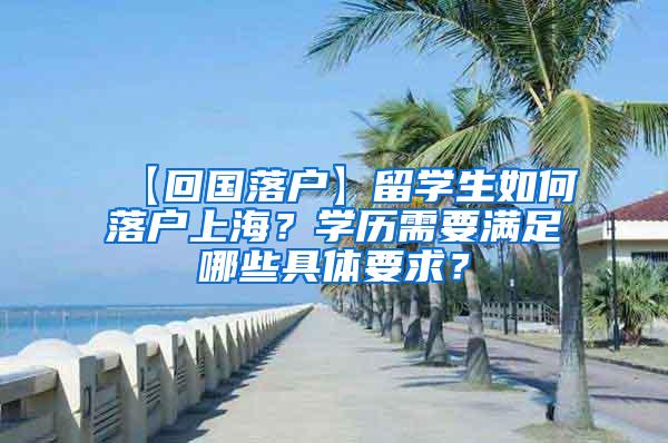 【回国落户】留学生如何落户上海？学历需要满足哪些具体要求？