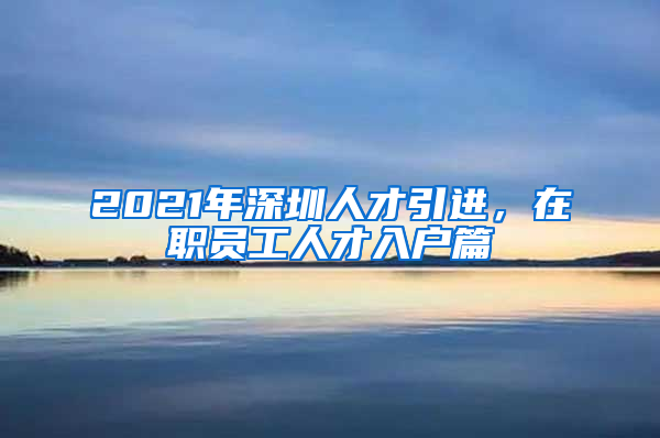 2021年深圳人才引进，在职员工人才入户篇