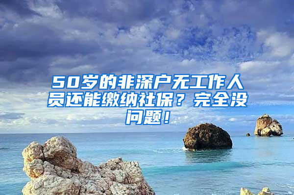 50岁的非深户无工作人员还能缴纳社保？完全没问题！