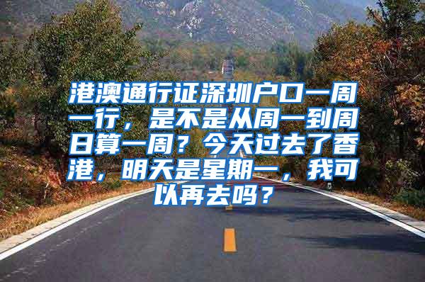 港澳通行证深圳户口一周一行，是不是从周一到周日算一周？今天过去了香港，明天是星期一，我可以再去吗？