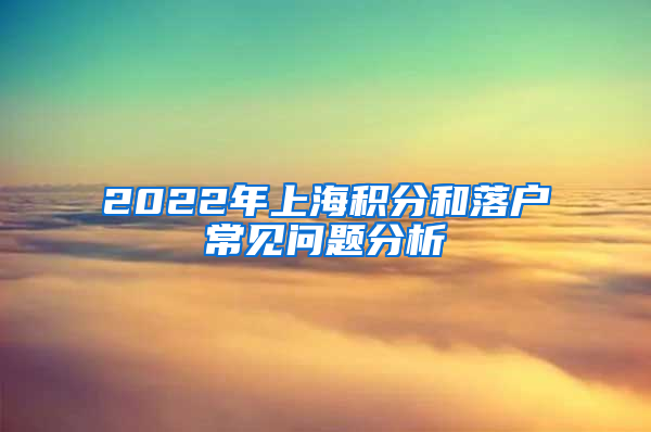 2022年上海积分和落户常见问题分析