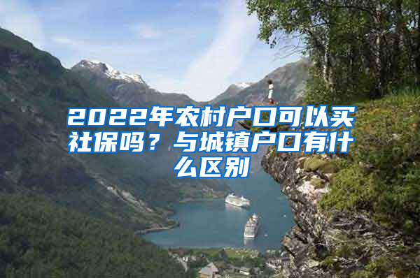 2022年农村户口可以买社保吗？与城镇户口有什么区别