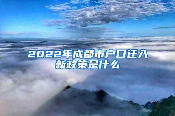 2022年成都市户口迁入新政策是什么