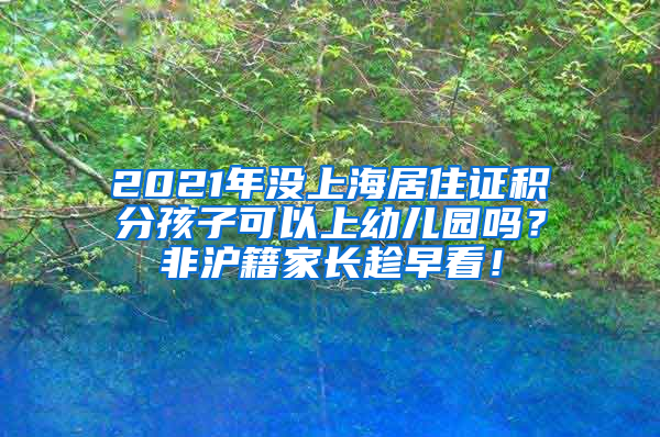 2021年没上海居住证积分孩子可以上幼儿园吗？非沪籍家长趁早看！