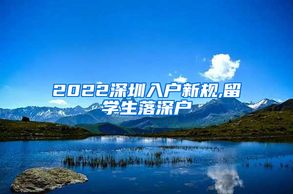 2022深圳入户新规,留学生落深户