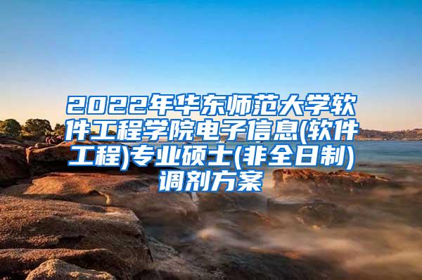 2022年华东师范大学软件工程学院电子信息(软件工程)专业硕士(非全日制)调剂方案