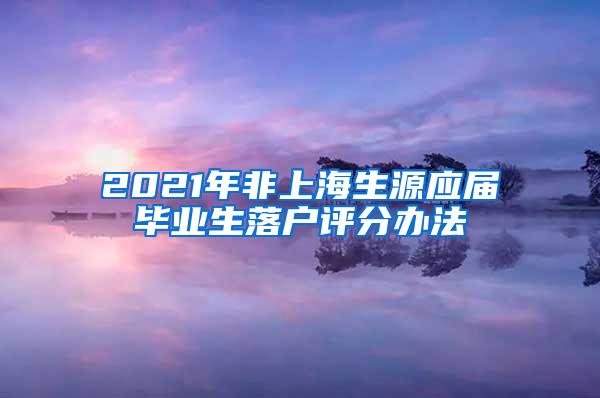 2021年非上海生源应届毕业生落户评分办法