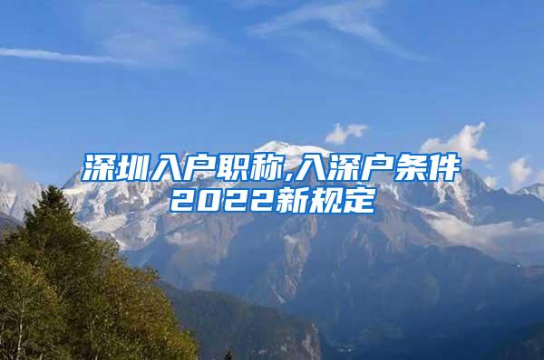 深圳入户职称,入深户条件2022新规定