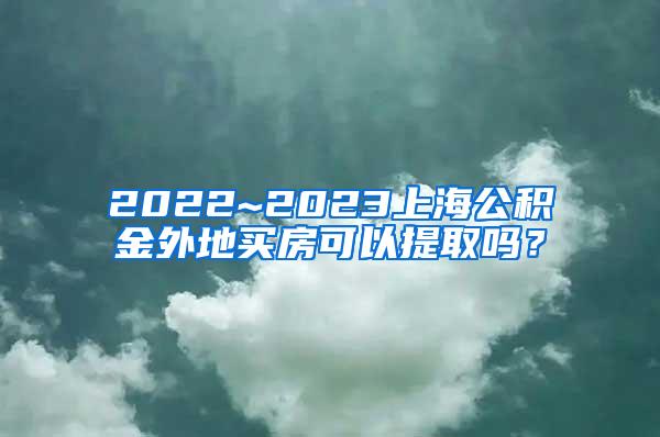 2022~2023上海公积金外地买房可以提取吗？